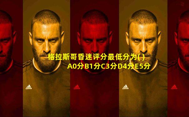格拉斯哥昏迷评分最低分为( )A0分B1分C3分D4分E5分